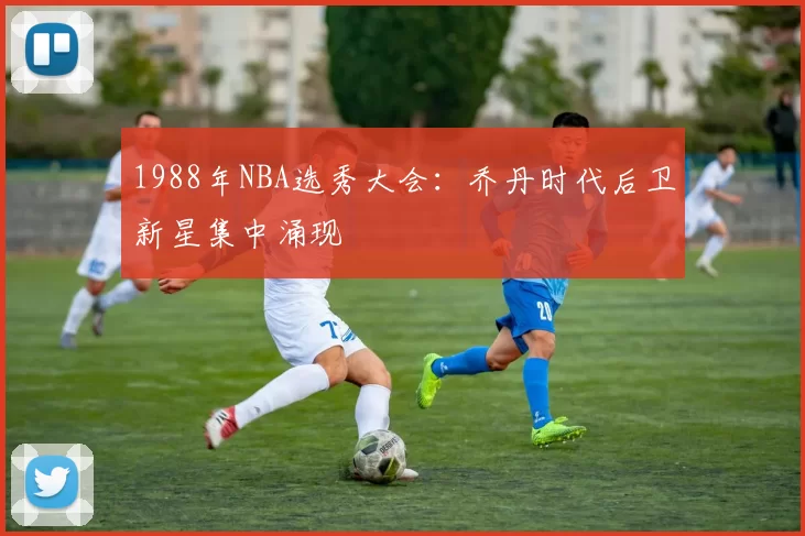 1988年NBA选秀大会：乔丹时代后卫新星集中涌现