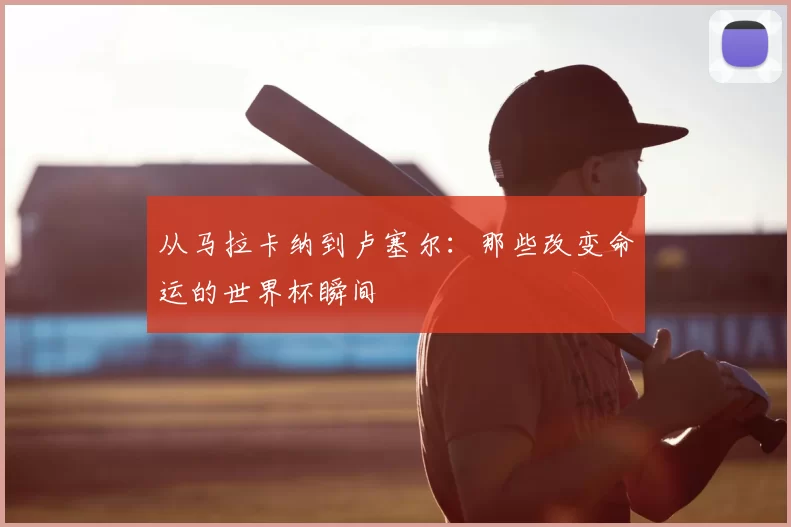 从马拉卡纳到卢塞尔：那些改变命运的世界杯瞬间