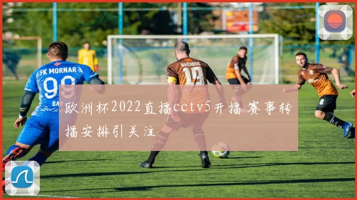 欧洲杯2022直播cctv5开播 赛事转播安排引关注