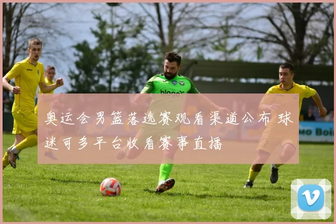 奥运会男篮落选赛观看渠道公布 球迷可多平台收看赛事直播