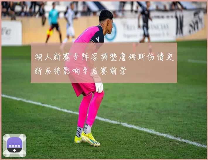 湖人新赛季阵容调整詹姆斯伤情更新或将影响季后赛前景