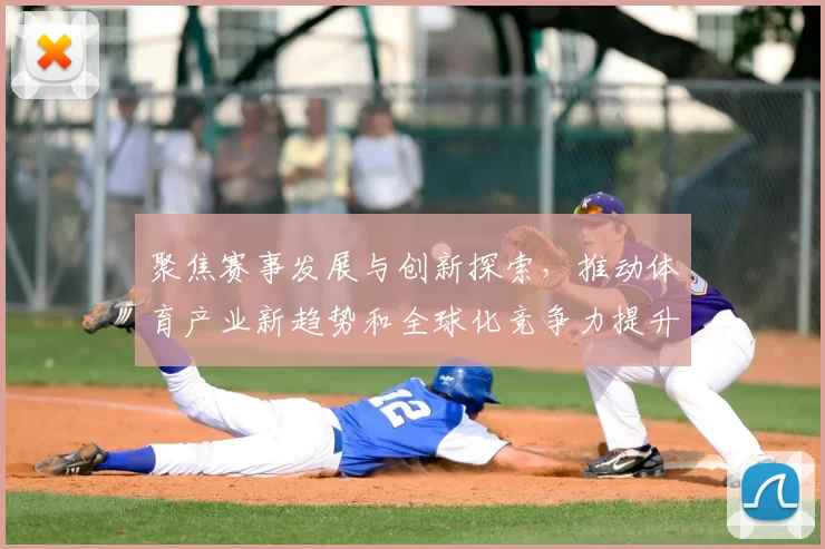 聚焦赛事发展与创新探索,推动体育产业新趋势和全球化竞争力提升