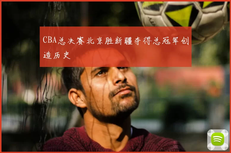 CBA总决赛北京胜新疆夺得总冠军创造历史