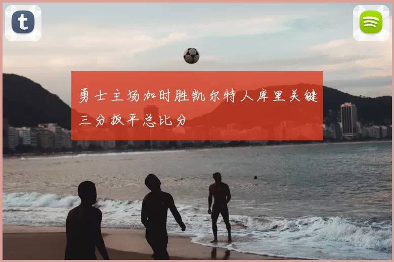 勇士主场加时胜凯尔特人库里关键三分扳平总比分