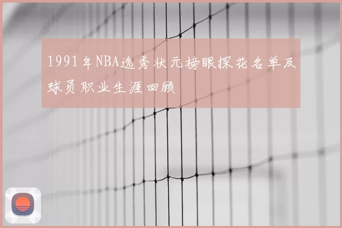 1991年NBA选秀状元榜眼探花名单及球员职业生涯回顾