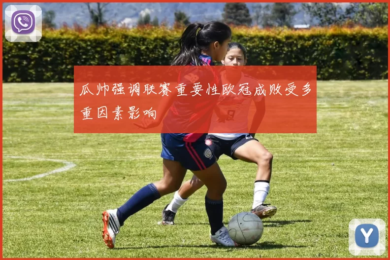 瓜帅强调联赛重要性欧冠成败受多重因素影响