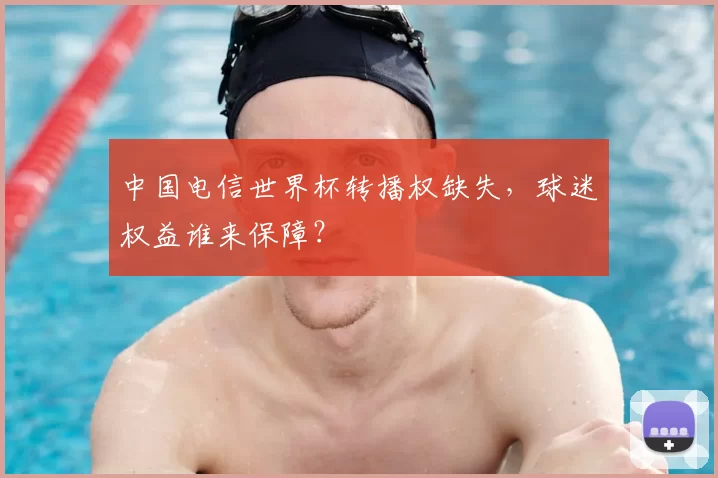 中国电信世界杯转播权缺失，球迷权益谁来保障？