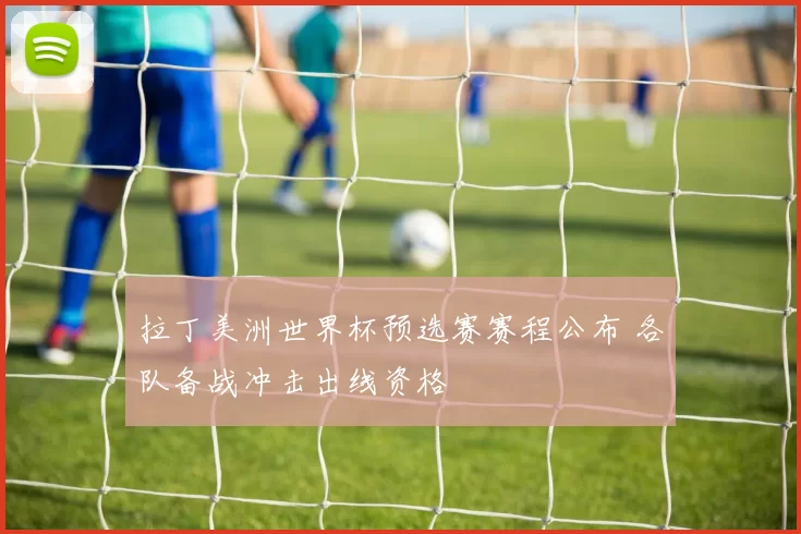 拉丁美洲世界杯预选赛赛程公布 各队备战冲击出线资格