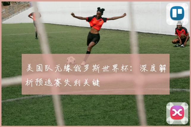 美国队无缘俄罗斯世界杯:深度解析预选赛失利关键