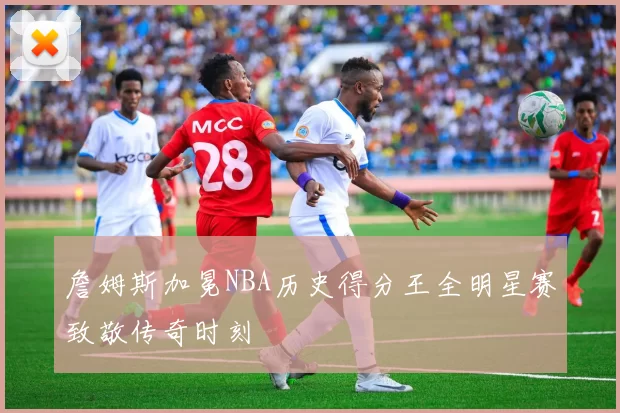 詹姆斯加冕NBA历史得分王全明星赛致敬传奇时刻
