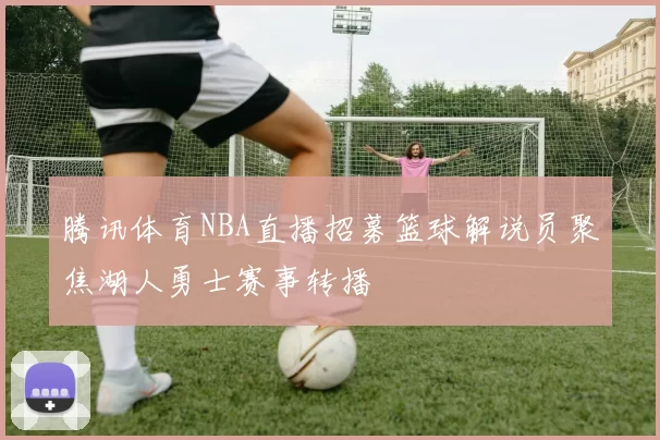 腾讯体育NBA直播招募篮球解说员聚焦湖人勇士赛事转播