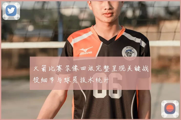 火箭比赛录像回放完整呈现关键战役细节与球员技术统计
