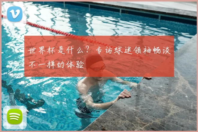 世界杯是什么?专访球迷领袖畅谈不一样的体验