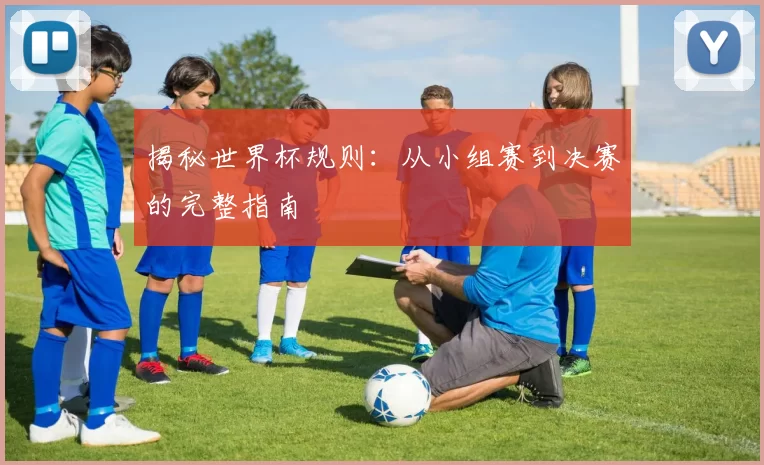 揭秘世界杯规则:从小组赛到决赛的完整指南