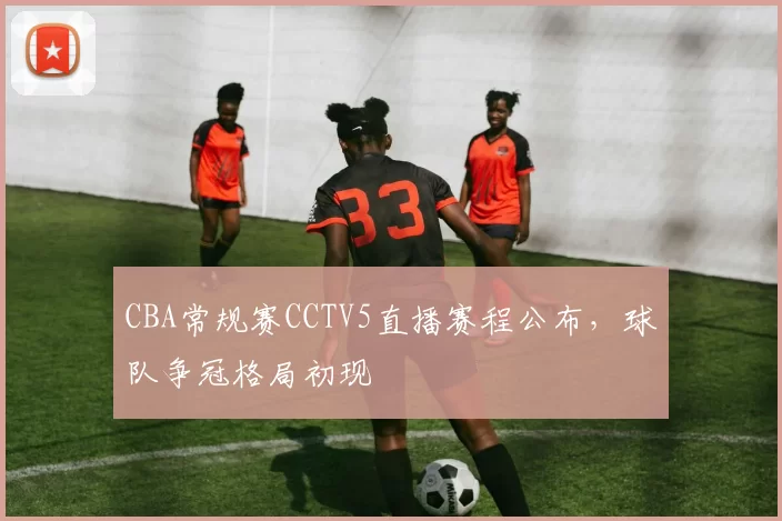 CBA常规赛CCTV5直播赛程公布,球队争冠格局初现