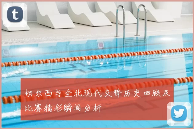 切尔西与全北现代交锋历史回顾及比赛精彩瞬间分析