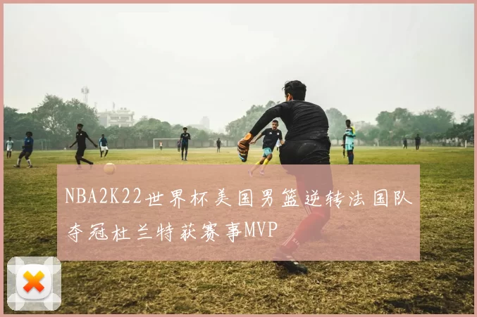 NBA2K22世界杯美国男篮逆转法国队夺冠杜兰特获赛事MVP