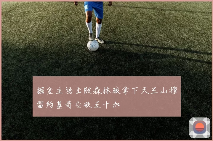 掘金主场击败森林狼拿下天王山穆雷约基奇合砍五十加