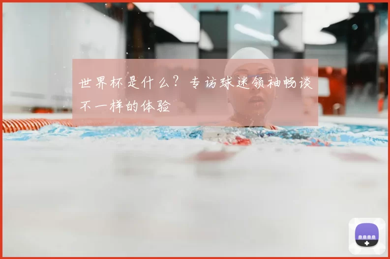 世界杯是什么?专访球迷领袖畅谈不一样的体验