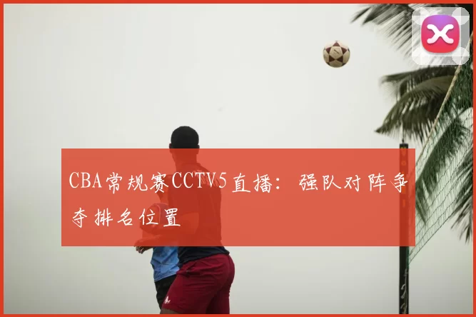 CBA常规赛CCTV5直播:强队对阵争夺排名位置