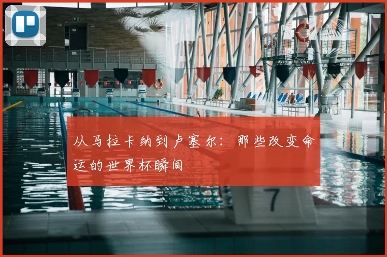 从马拉卡纳到卢塞尔:那些改变命运的世界杯瞬间