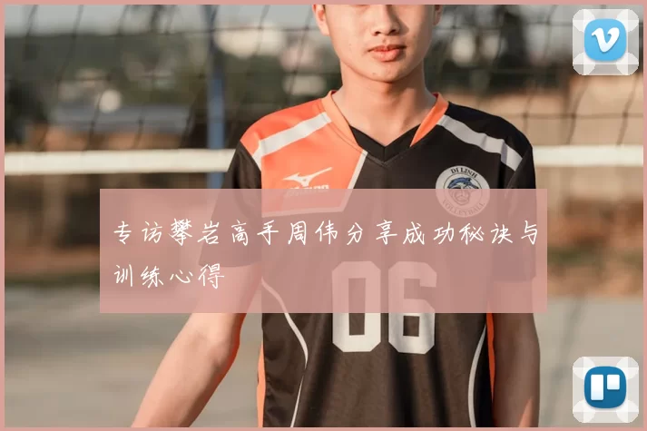 专访攀岩高手周伟分享成功秘诀与训练心得