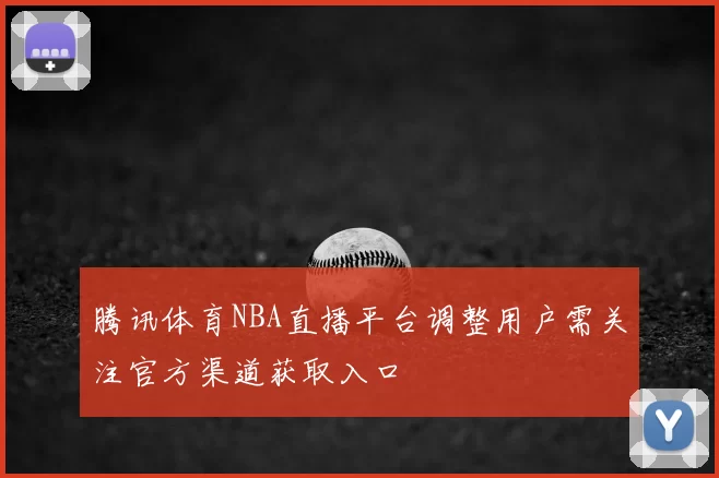 腾讯体育NBA直播平台调整用户需关注官方渠道获取入口
