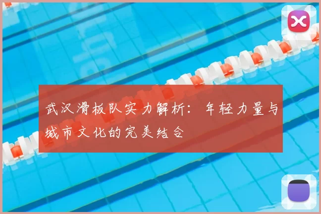 武汉滑板队实力解析:年轻力量与城市文化的完美结合