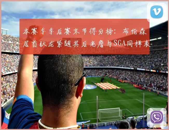 本赛季季后赛末节得分榜:布伦森居首狄龙紧随其后老詹与SGA同样表现出色