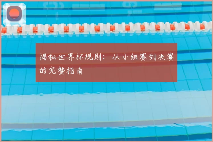 揭秘世界杯规则：从小组赛到决赛的完整指南