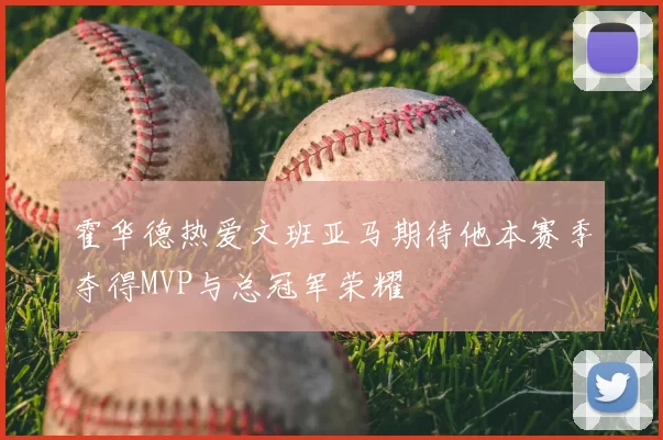 霍华德热爱文班亚马期待他本赛季夺得MVP与总冠军荣耀