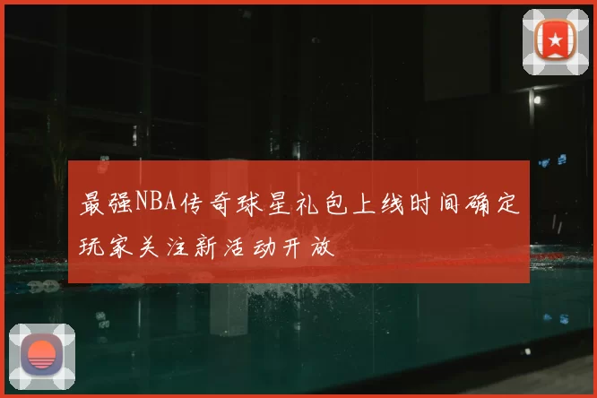 最强NBA传奇球星礼包上线时间确定玩家关注新活动开放