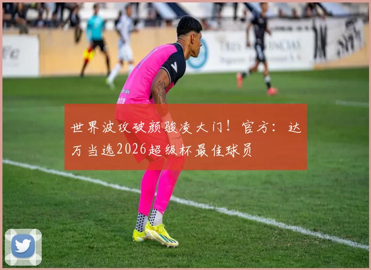 世界波攻破颜骏凌大门!官方:达万当选2026超级杯最佳球员