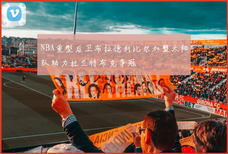 NBA重型后卫布拉德利比尔加盟太阳队助力杜兰特布克争冠